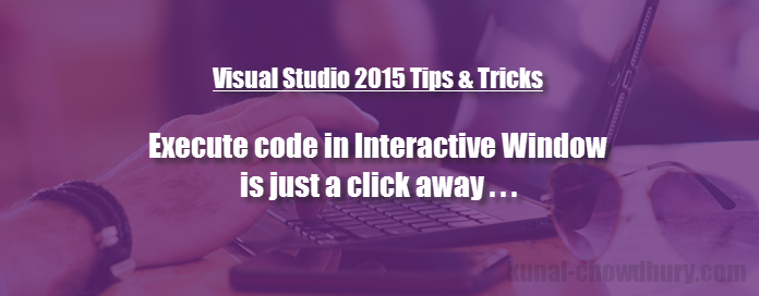 Execute code in Visual Studio 2015 (Update 2) Interactive Window is just a click away (www.kunal-chowdhury.com)